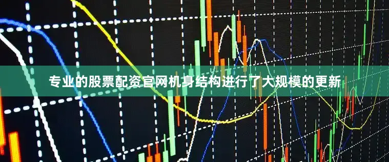 专业的股票配资官网机身结构进行了大规模的更新