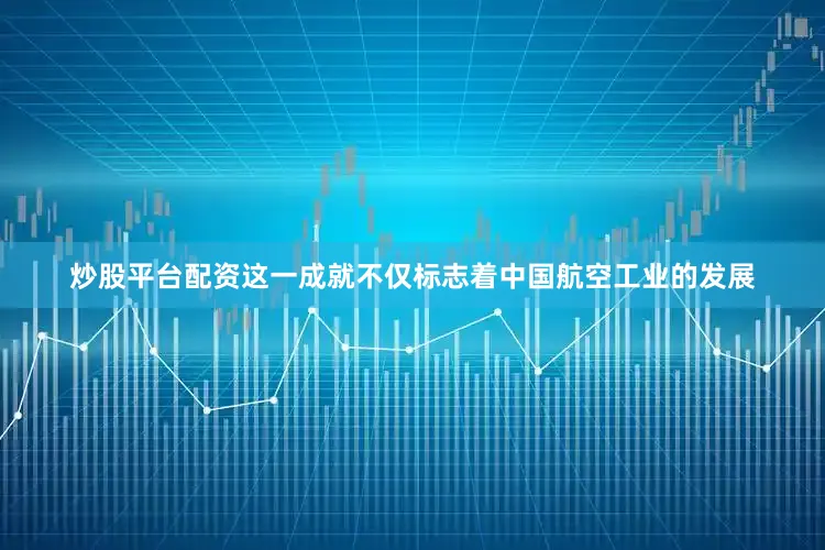 炒股平台配资这一成就不仅标志着中国航空工业的发展