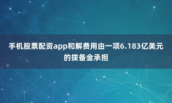 手机股票配资app和解费用由一项6.183亿美元的拨备金承担
