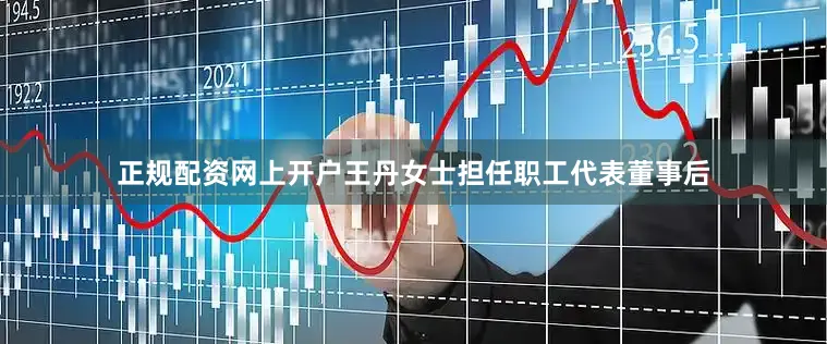 正规配资网上开户王丹女士担任职工代表董事后