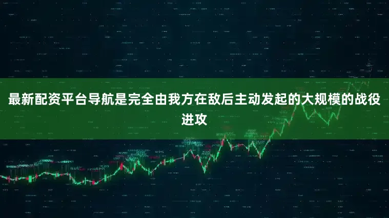 最新配资平台导航是完全由我方在敌后主动发起的大规模的战役进攻