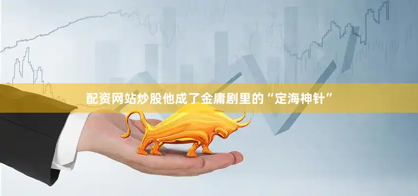 配资网站炒股他成了金庸剧里的“定海神针”