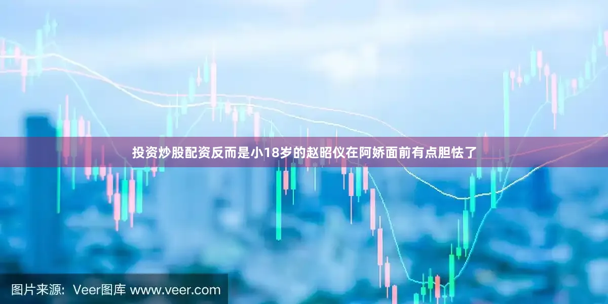 投资炒股配资反而是小18岁的赵昭仪在阿娇面前有点胆怯了