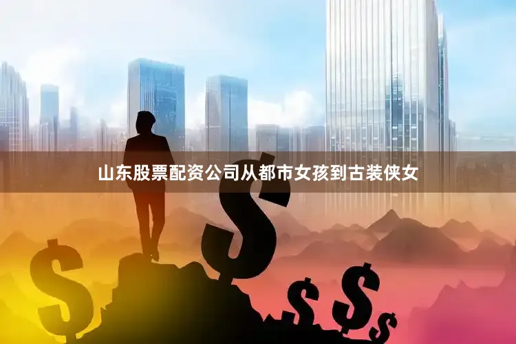 山东股票配资公司从都市女孩到古装侠女