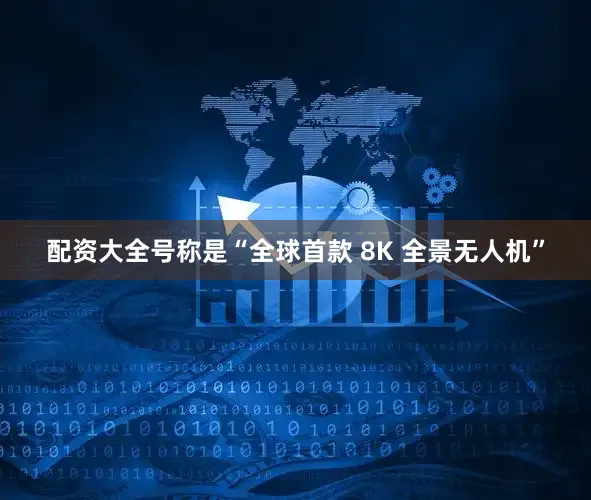 配资大全号称是“全球首款 8K 全景无人机”