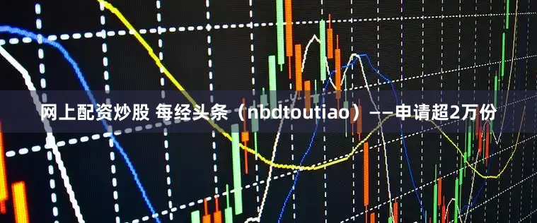 网上配资炒股 每经头条（nbdtoutiao）——申请超2万份