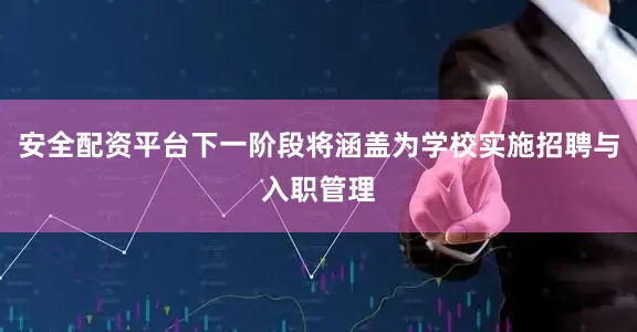 安全配资平台下一阶段将涵盖为学校实施招聘与入职管理