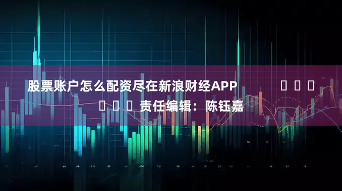 股票账户怎么配资尽在新浪财经APP            						责任编辑：陈钰嘉