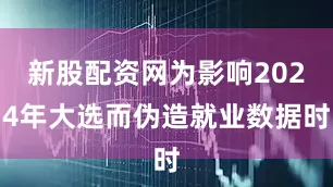 新股配资网为影响2024年大选而伪造就业数据时