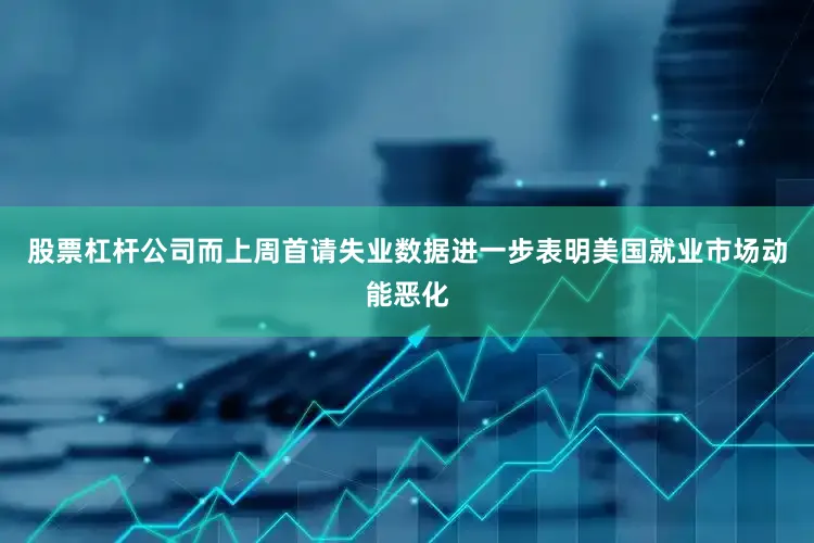 股票杠杆公司而上周首请失业数据进一步表明美国就业市场动能恶化