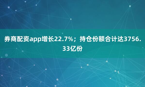 券商配资app增长22.7%；持仓份额合计达3756.33亿份