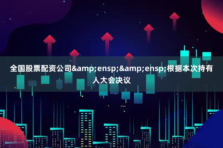 全国股票配资公司&ensp;&ensp;根据本次持有人大会决议