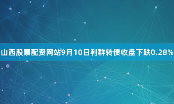 山西股票配资网站9月10日利群转债收盘下跌0.28%