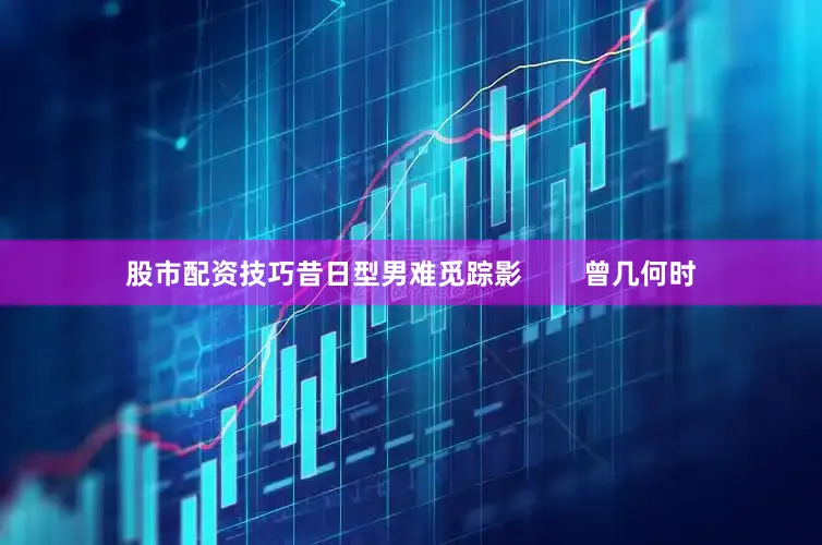 股市配资技巧昔日型男难觅踪影        曾几何时