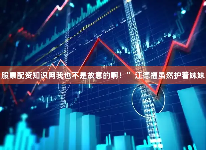 股票配资知识网我也不是故意的啊！” 江德福虽然护着妹妹