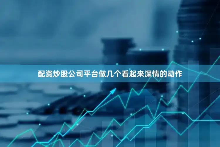 配资炒股公司平台做几个看起来深情的动作