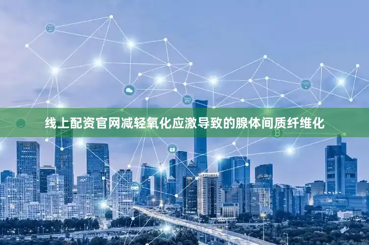 线上配资官网减轻氧化应激导致的腺体间质纤维化