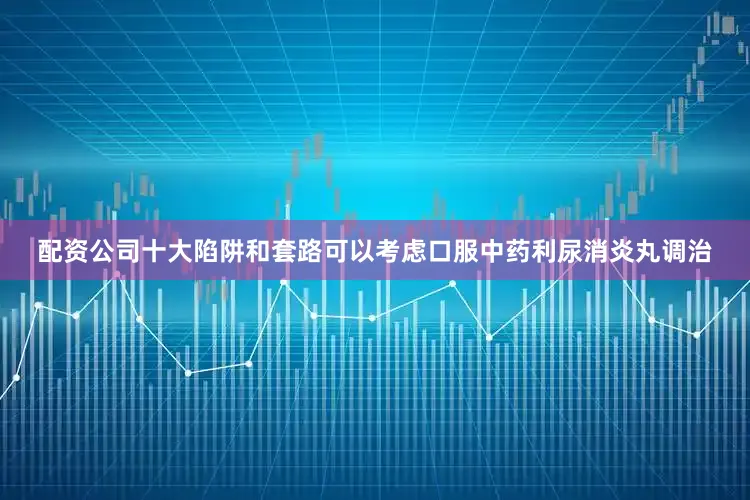 配资公司十大陷阱和套路可以考虑口服中药利尿消炎丸调治