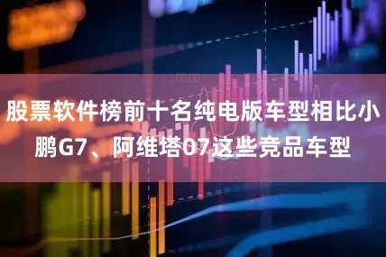 股票软件榜前十名纯电版车型相比小鹏G7、阿维塔07这些竞品车型
