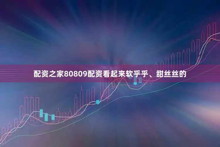 配资之家80809配资看起来软乎乎、甜丝丝的