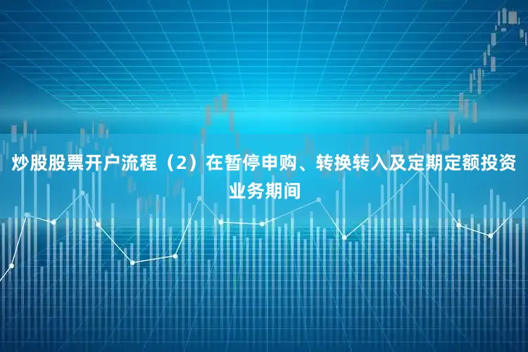 炒股股票开户流程（2）在暂停申购、转换转入及定期定额投资业务期间