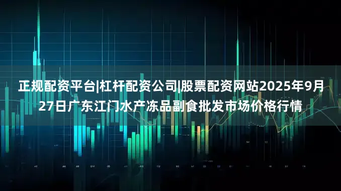 正规配资平台|杠杆配资公司|股票配资网站2025年9月27日广东江门水产冻品副食批发市场价格行情