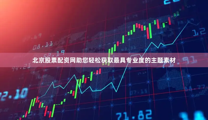 北京股票配资网助您轻松获取最具专业度的主题素材