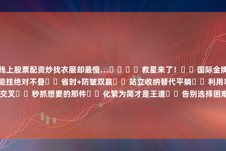 线上股票配资炒找衣服却最慢…����救星来了！✨✅国际金牌收纳师薇薇亲授独家心法：✔️能挂绝对不叠➡️省时+防皱双赢✔️站立收纳替代平躺➡️利用率翻倍✔️精准分区拒绝交叉➡️秒抓想要的那件✔️化繁为简才是王道➡️告别选择困难症⏰活动时间：10月7日双时段可选��14:00-16:00 | 16:30-18:30��活动地点：御峰销售中心（轨道环线海棠溪站1号出口）��超值福利三连击：①、报名即有机