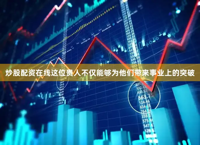 炒股配资在线这位贵人不仅能够为他们带来事业上的突破