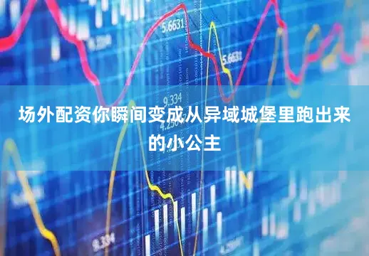 场外配资你瞬间变成从异域城堡里跑出来的小公主