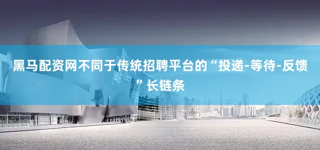 黑马配资网不同于传统招聘平台的“投递-等待-反馈”长链条