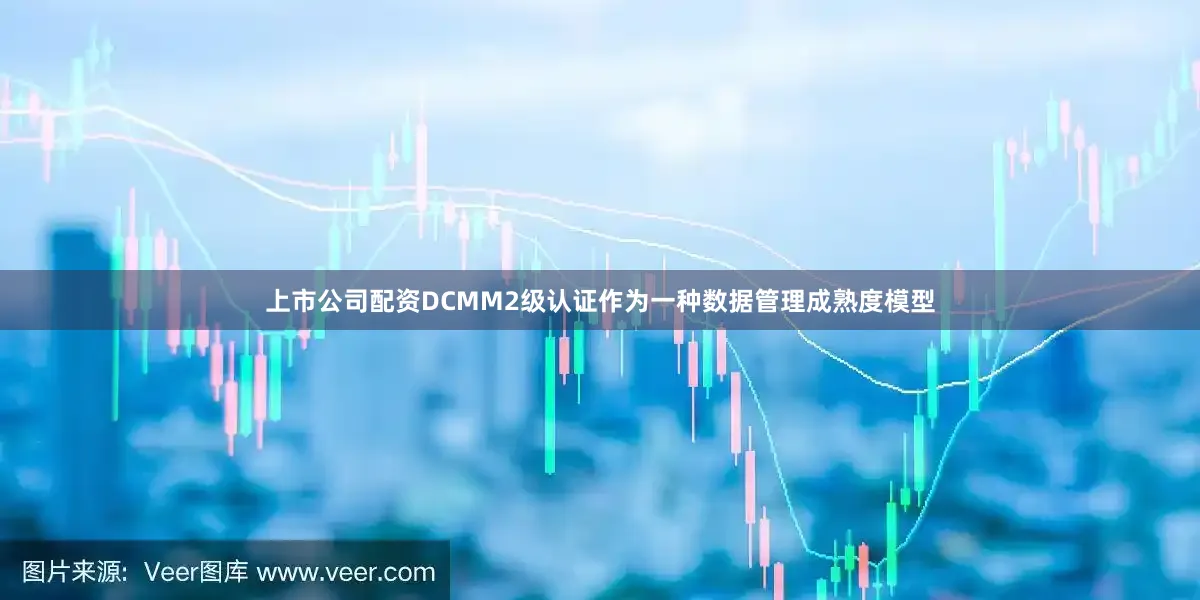 上市公司配资DCMM2级认证作为一种数据管理成熟度模型