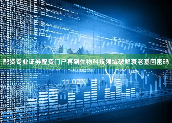 配资专业证券配资门户再到生物科技领域破解衰老基因密码