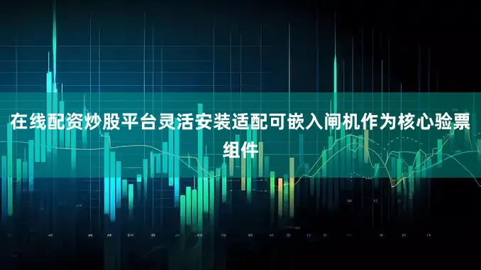 在线配资炒股平台灵活安装适配可嵌入闸机作为核心验票组件