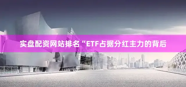 实盘配资网站排名“ETF占据分红主力的背后