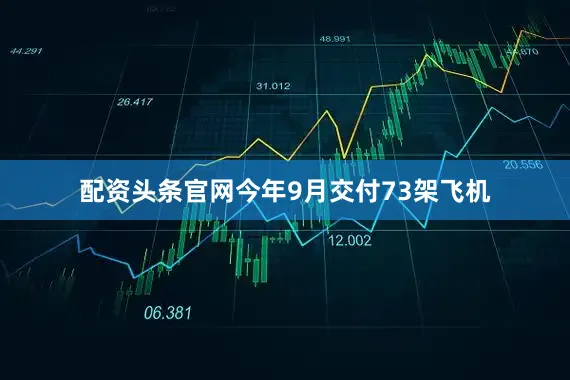 配资头条官网今年9月交付73架飞机