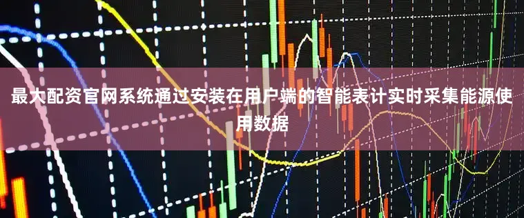 最大配资官网系统通过安装在用户端的智能表计实时采集能源使用数据