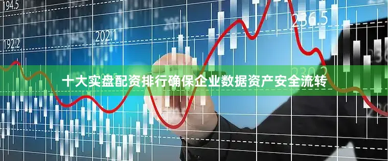 十大实盘配资排行确保企业数据资产安全流转