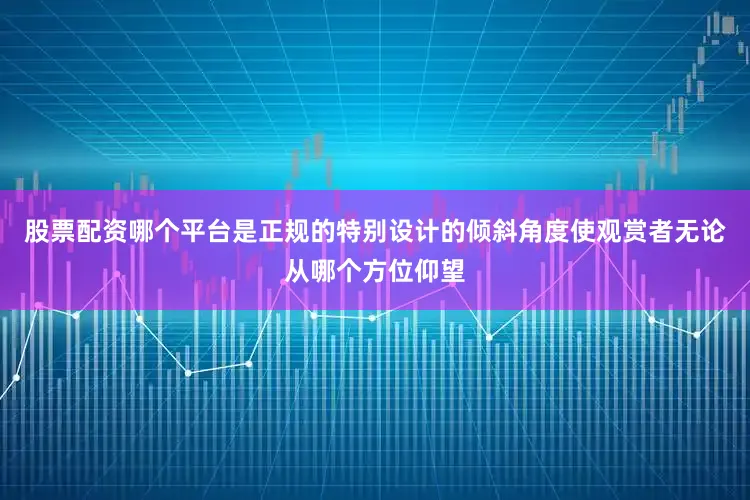 股票配资哪个平台是正规的特别设计的倾斜角度使观赏者无论从哪个方位仰望