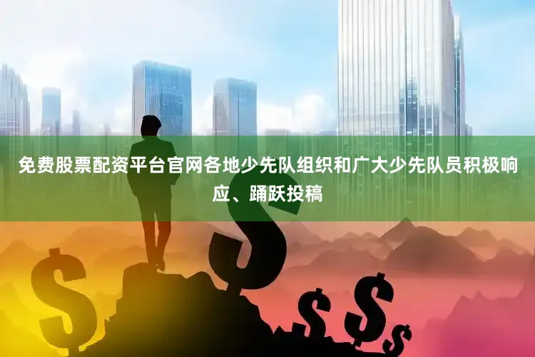 免费股票配资平台官网各地少先队组织和广大少先队员积极响应、踊跃投稿