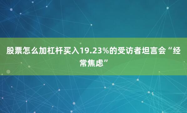 股票怎么加杠杆买入19.23%的受访者坦言会“经常焦虑”