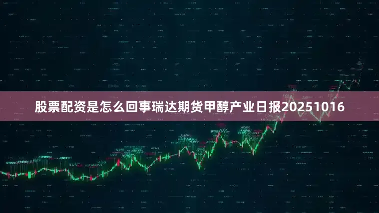 股票配资是怎么回事瑞达期货甲醇产业日报20251016