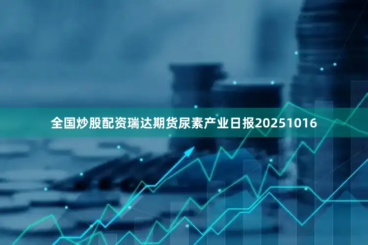 全国炒股配资瑞达期货尿素产业日报20251016