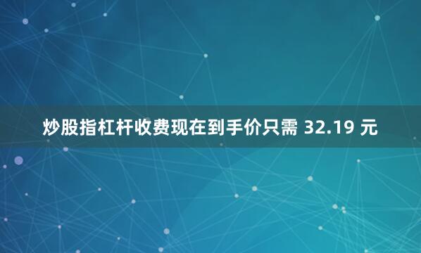 炒股指杠杆收费现在到手价只需 32.19 元