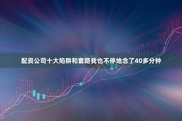 配资公司十大陷阱和套路我也不停地念了40多分钟