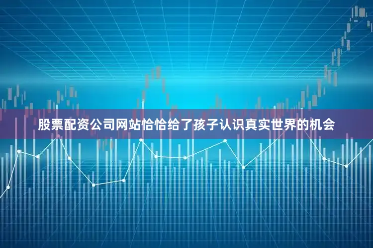 股票配资公司网站恰恰给了孩子认识真实世界的机会