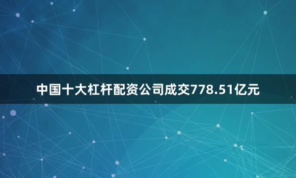 中国十大杠杆配资公司成交778.51亿元
